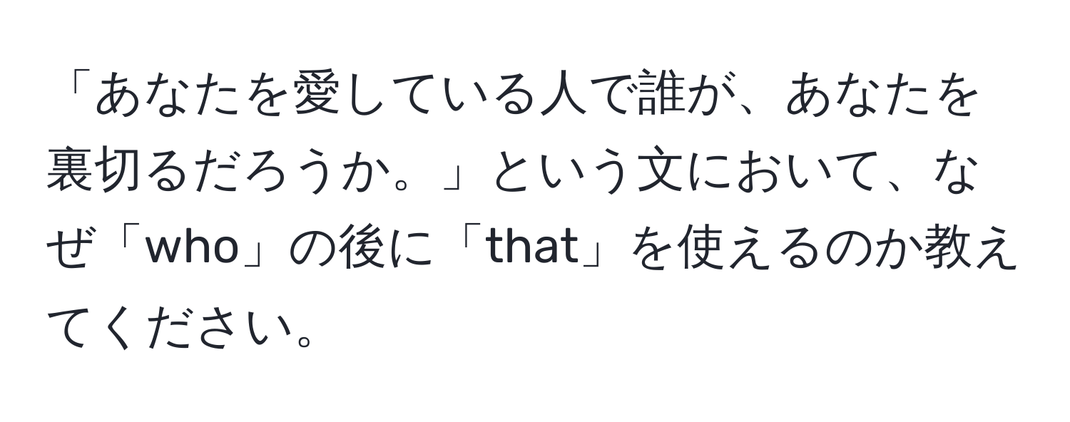 「あなたを愛している人で誰が、あなたを裏切るだろうか。」という文において、なぜ「who」の後に「that」を使えるのか教えてください。