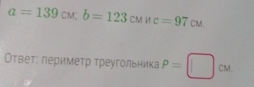 a=139cm; b=123cmn c=97cm. 
Ответ: лериметр треугольника P=□ cm