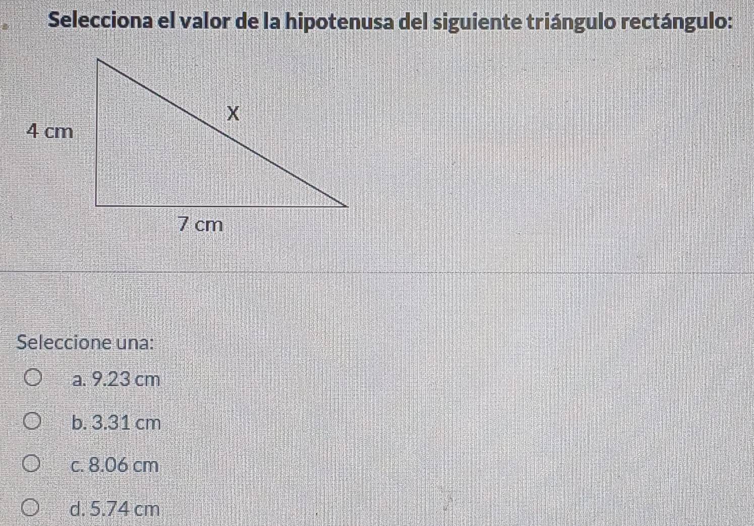 Selecciona el valor de la hipotenusa del siguiente triángulo rectángulo:
Seleccione una:
a. 9.23 cm
b. 3.31 cm
c. 8.06 cm
d. 5.74 cm