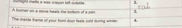 Sunlight melts a wax crayon left outside. 2. 
A burner on a stove heats the bottom of a pan. 
3. 
The inside frame of your front door feels cold during winter. 4.