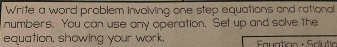 Write a word problem involving one step equations and rational 
numbers. You can use any operation. Set up and solve the 
equation, showing your work. 
* uation + Solutio