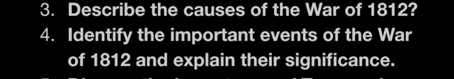 Describe the causes of the War of 1812? 
4. Identify the important events of the War 
of 1812 and explain their significance.