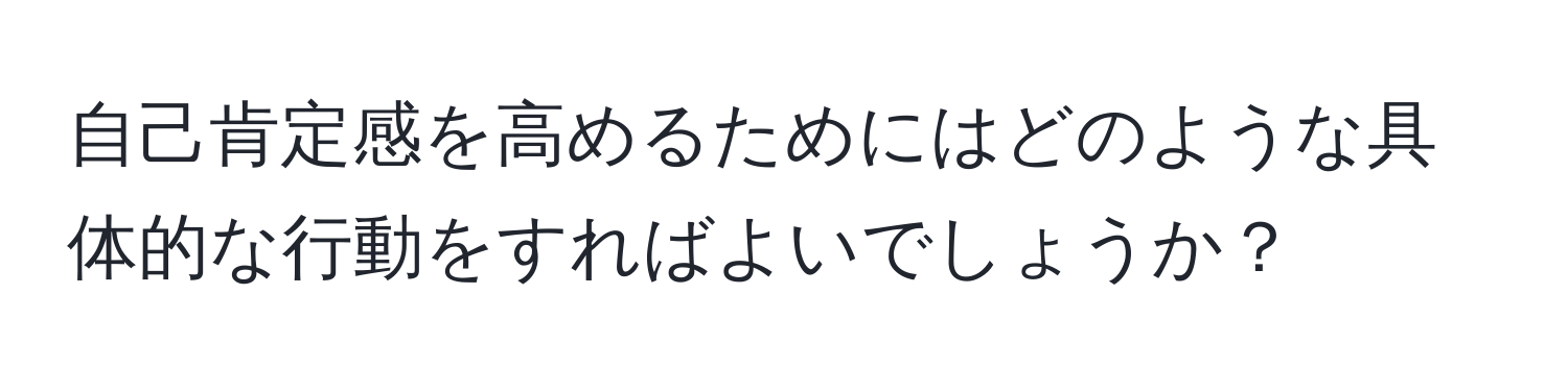 自己肯定感を高めるためにはどのような具体的な行動をすればよいでしょうか？