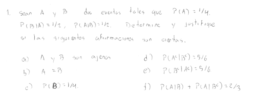 sean A y B dos eventos tales aue P(A)=1/4
P(B|A)=1/2, P(A|B)=1/2. Determine y just, Fique
si las sigurentos afirmaciones son ciertas.
a) A y B sun ajencs d7 P(A^c|B^c)=5/6
b) A=B e) P(B^c|AC)=5/6
c) P(B)=1/4 P(A|B)+P(A|B^C)=2/3