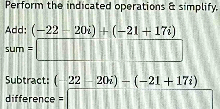 Perform the indicated operations & simplify.
beginarrayr Add:(-22-20i)+(-21+17i) sum=□ endarray
Subtract: (-22-20i)-(-21+17i)
difference = =□