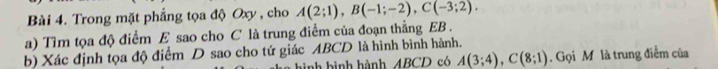 Trong mặt phẳng tọa độ Oxy , cho A(2;1), B(-1;-2), C(-3;2). 
a) Tìm tọa độ điểm E sao cho C là trung điểm của đoạn thẳng EB. 
b) Xác định tọa độ điểm D sao cho tứ giác ABCD là hình bình hành. 
hình hình hành ABCD có A(3;4), C(8;1). Gọi M là trung điểm của