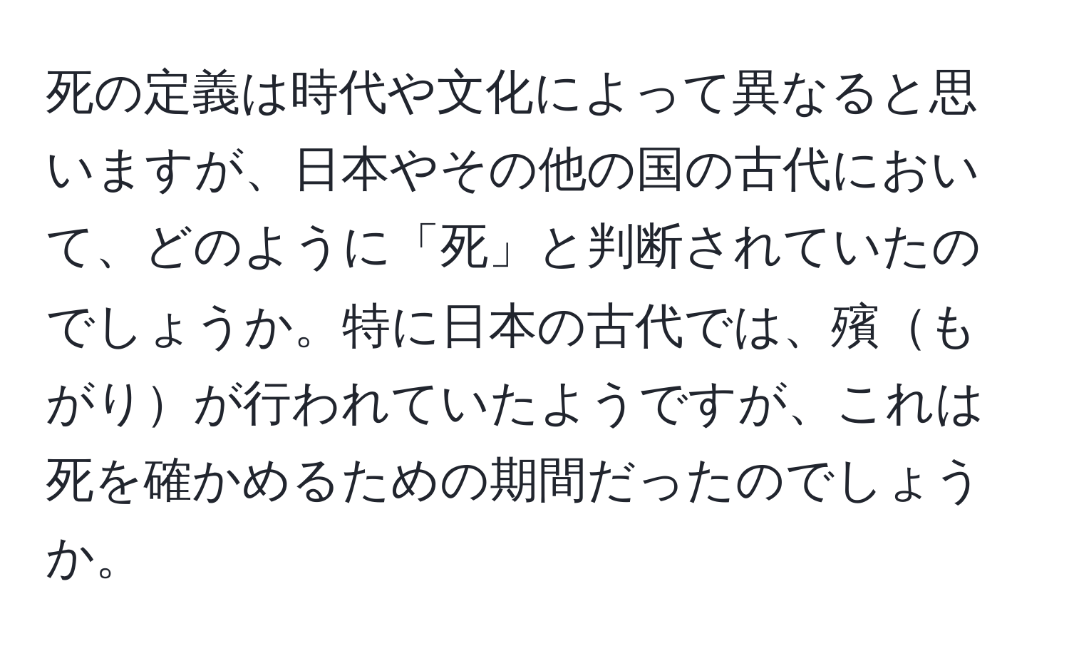 死の定義は時代や文化によって異なると思いますが、日本やその他の国の古代において、どのように「死」と判断されていたのでしょうか。特に日本の古代では、殯もがりが行われていたようですが、これは死を確かめるための期間だったのでしょうか。