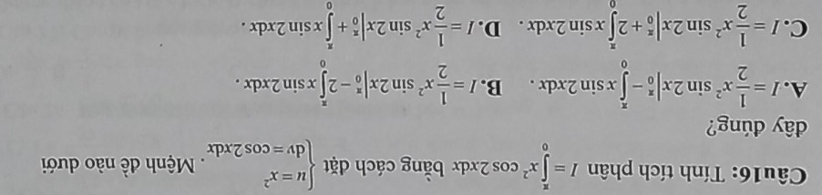 Tính tích phân I=∈tlimits _0^((π)x^2)cos 2xdx bằng cách đặt beginarrayl u=x^2 dv=cos 2xdxendarray.. Mệnh đề nào dưới
đây đúng?
A. I= 1/2 x^2sin 2x|_0^((π)-∈tlimits _0^(π)xsin 2xdx. B. I=frac 1)2x^2sin 2x|_0^((π)-2∈tlimits _0^(π)xsin 2xdx.
C. I=frac 1)2x^2sin 2x|_0^((π)+2∈tlimits _0^(π)xsin 2xdx D. I=frac 1)2x^2sin 2x|_0^(π)+∈tlimits _0^(π)xsin 2xdx.