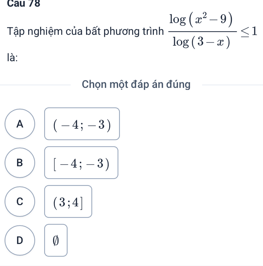 Cau 78
Tập nghiệm của bất phương trình  (log (x^2-9))/log (3-x) ≤ 1
là:
Chọn một đáp án đúng
A (-4;-3)
B [-4;-3)
C (3;4]
D 0