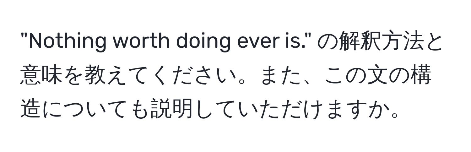 "Nothing worth doing ever is." の解釈方法と意味を教えてください。また、この文の構造についても説明していただけますか。