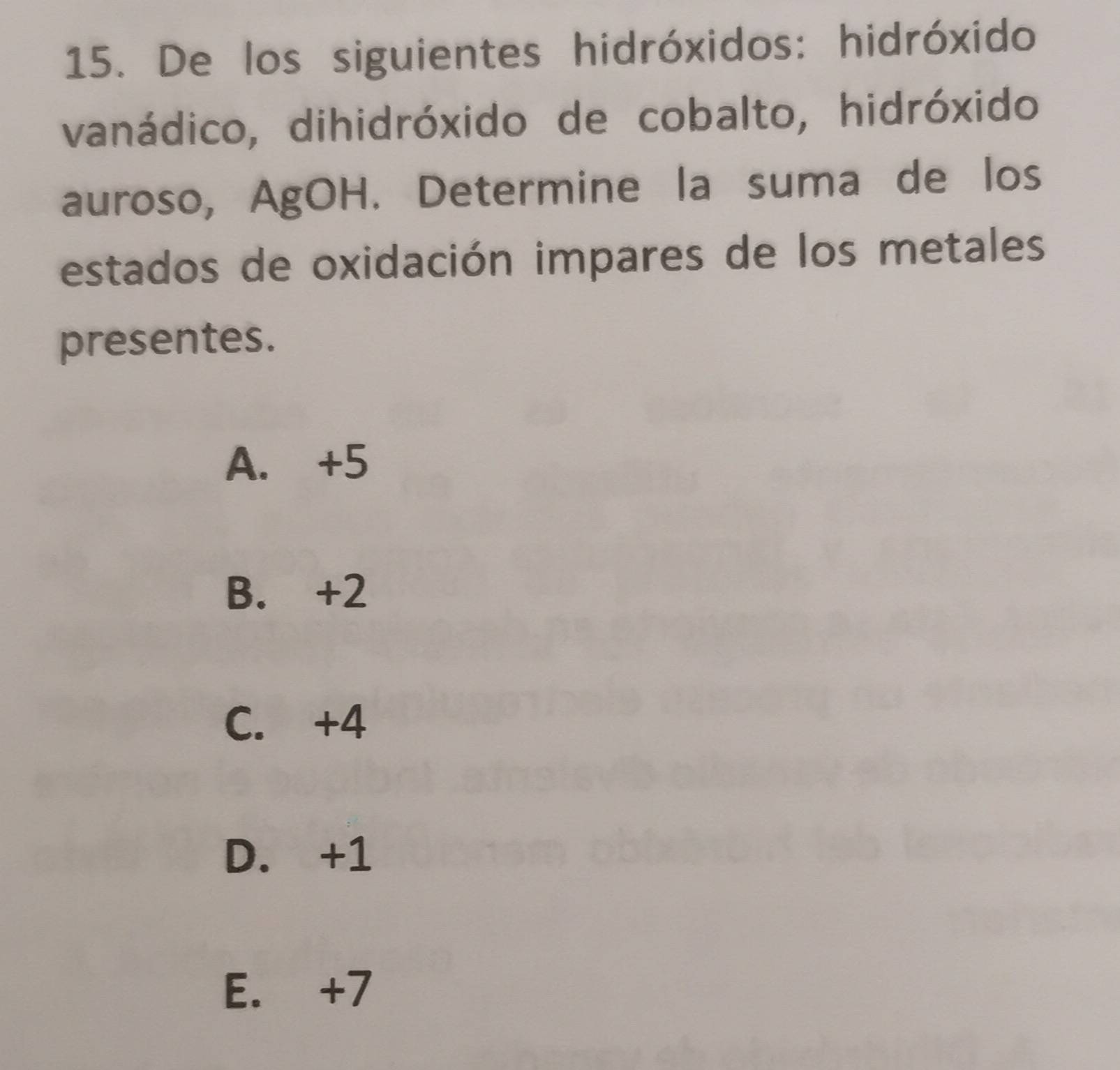 De los siguientes hidróxidos: hidróxido
vanádico, dihidróxido de cobalto, hidróxido
auroso, AgOH. Determine la suma de los
estados de oxidación impares de los metales
presentes.
A. +5
B. +2
C. +4
D. +1
E. +7