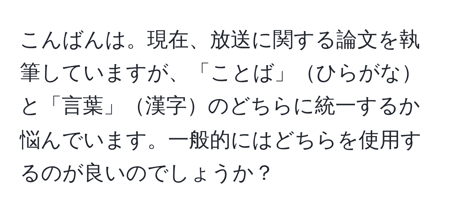 こんばんは。現在、放送に関する論文を執筆していますが、「ことば」ひらがなと「言葉」漢字のどちらに統一するか悩んでいます。一般的にはどちらを使用するのが良いのでしょうか？