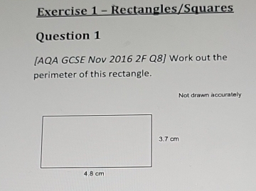 Rectangles/Squares 
Question 1 
[AQA GCSE Nov 2016 2F Q8] Work out the 
perimeter of this rectangle. 
Not drawn accurately