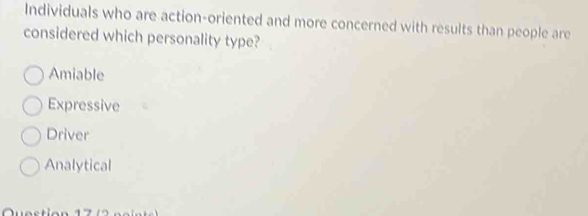 Individuals who are action-oriented and more concerned with results than people are
considered which personality type?
Amiable
Expressive
Driver
Analytical