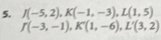 J(-5,2), K(-1,-3), L(1,5)
J(-3,-1), K'(1,-6), L'(3,2)