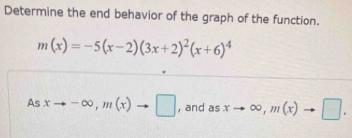 Determine the end behavior of the graph of the function.
m(x)=-5(x-2)(3x+2)^2(x+6)^4
As xto -∈fty , m(x)to □ , and as xto ∈fty , m(x)to □.