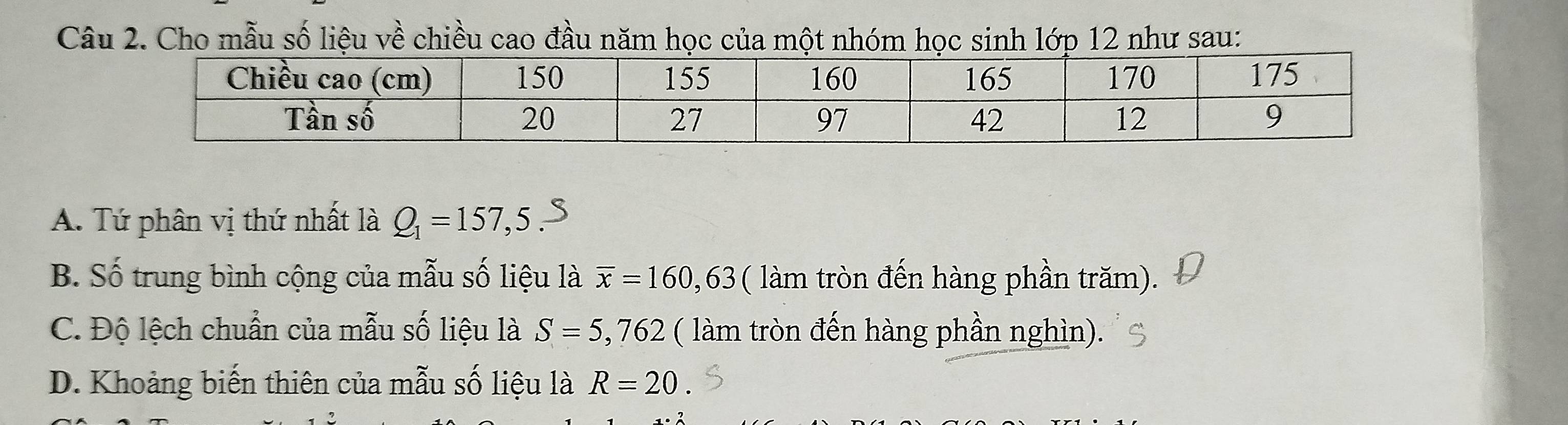 Cho mẫu số liệu về chiều cao đầu năm học của một nhóm học sinh lớp 12 như sau:
A. Tứ phân vị thứ nhất là Q_1=157,5
B. Số trung bình cộng của mẫu số liệu là overline x=160,63 ( làm tròn đến hàng phần trăm).
C. Độ lệch chuẩn của mẫu số liệu là S=5,762 ( làm tròn đến hàng phần nghìn).
D. Khoảng biến thiên của mẫu số liệu là R=20