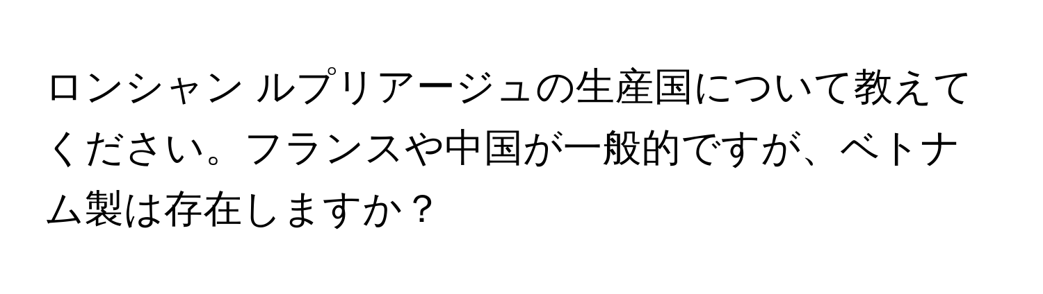 ロンシャン ルプリアージュの生産国について教えてください。フランスや中国が一般的ですが、ベトナム製は存在しますか？