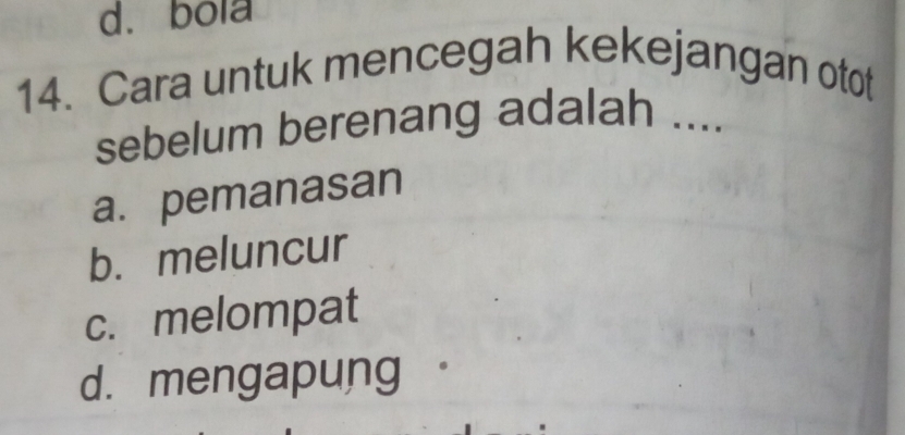 d. bola
14. Cara untuk mencegah kekejangan otot
sebelum berenang adalah ....
a. pemanasan
b. meluncur
c. melompat
d. mengapung