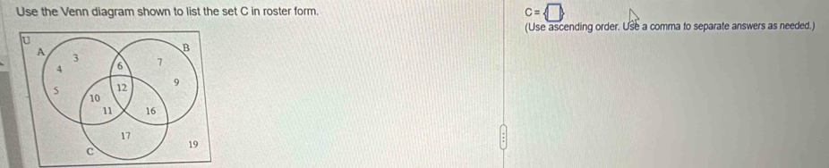 Use the Venn diagram shown to list the set C in roster form. c= □
(Use ascending order. Use a comma to separate answers as needed.)