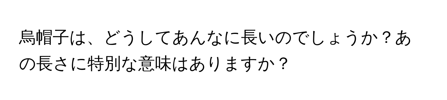 烏帽子は、どうしてあんなに長いのでしょうか？あの長さに特別な意味はありますか？