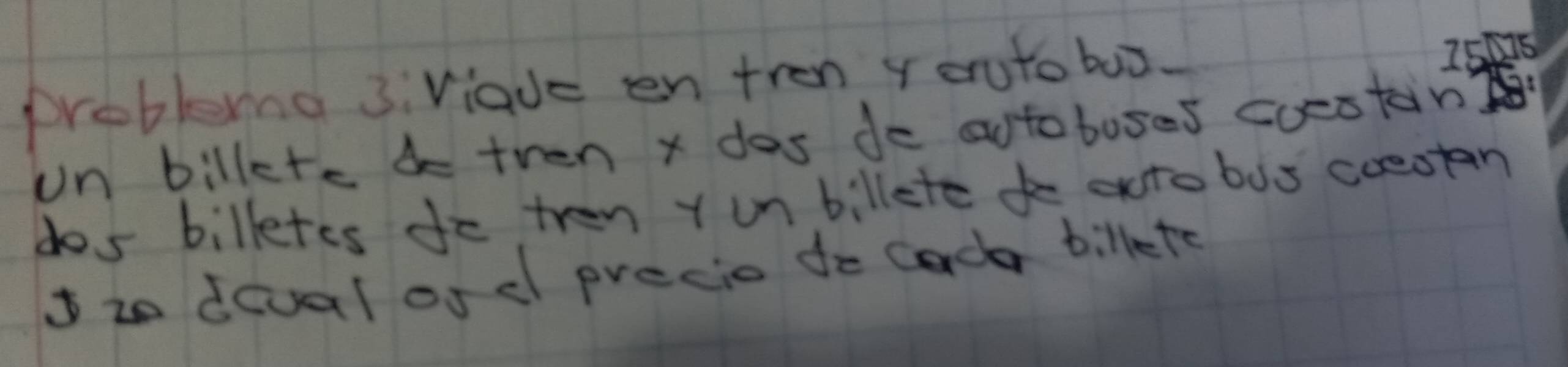 problema 3:Viade en tren yeruto boo
25ps
un billtc 4 tren x dos de autobuses coestin 
dos billetes do tren y un billete ko auto bus coeotan 
Izo dcual of dl precio do Coder billete