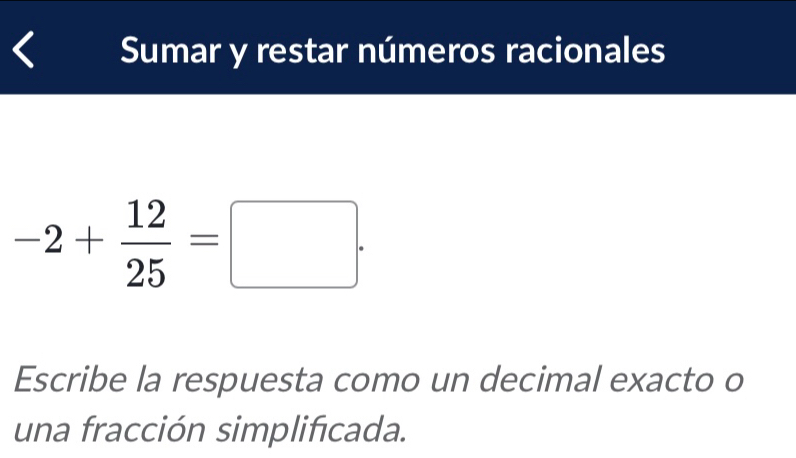 Sumar y restar números racionales
-2+ 12/25 =□. 
Escribe la respuesta como un decimal exacto o 
una fracción simplificada.