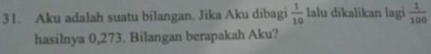 Aku adalah suatu bilangan. Jika Aku dibagi  1/10  lalu dikalikan lagi  1/100 
hasilnya 0,273. Bilangan berapakah Aku?