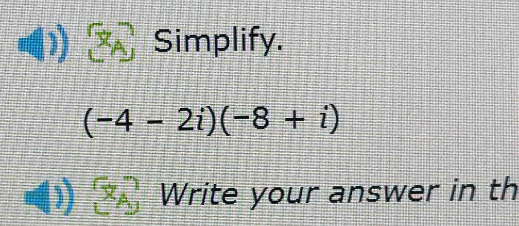 Simplify.
(-4-2i)(-8+i)
x_A Write your answer in th