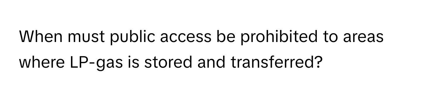 When must public access be prohibited to areas where LP-gas is stored and transferred?