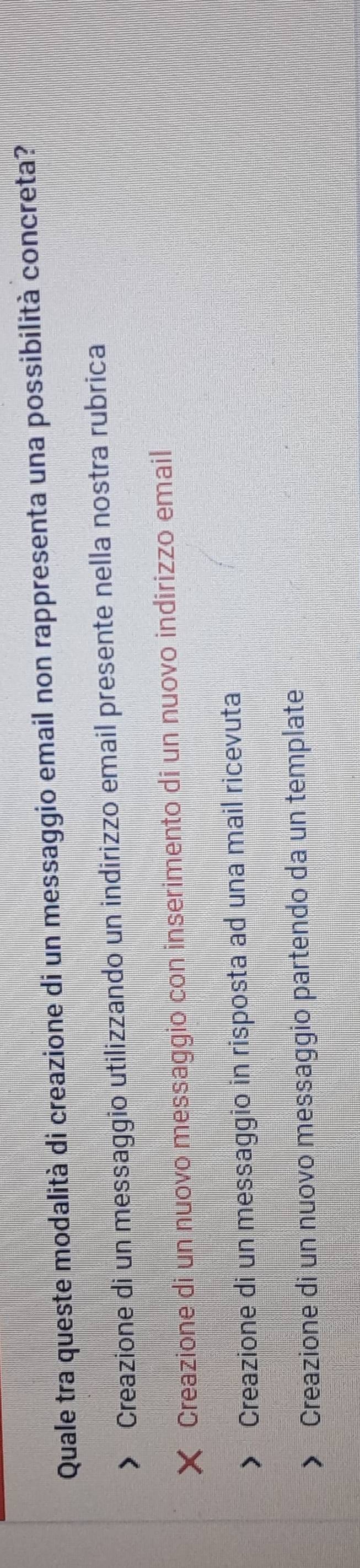 Quale tra queste modalità di creazione di un messaggio email non rappresenta una possibilità concreta?
Creazione di un messaggio utilizzando un indirizzo email presente nella nostra rubrica
Creazione di un nuovo messaggio con inserimento di un nuovo indirizzo email
Creazione di un messaggio in risposta ad una mail ricevuta
Creazione di un nuovo messaggio partendo da un template