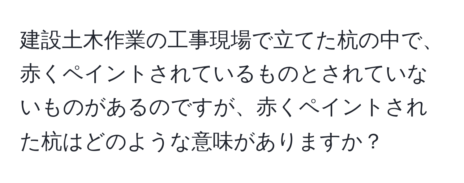 建設土木作業の工事現場で立てた杭の中で、赤くペイントされているものとされていないものがあるのですが、赤くペイントされた杭はどのような意味がありますか？