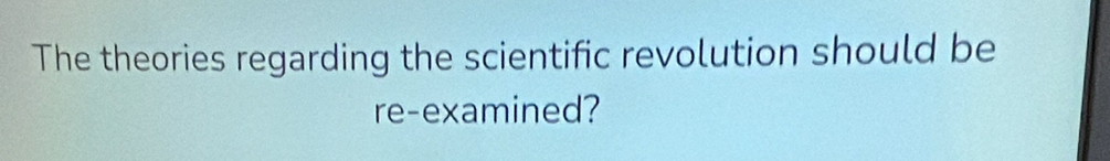 The theories regarding the scientific revolution should be 
re-examined?