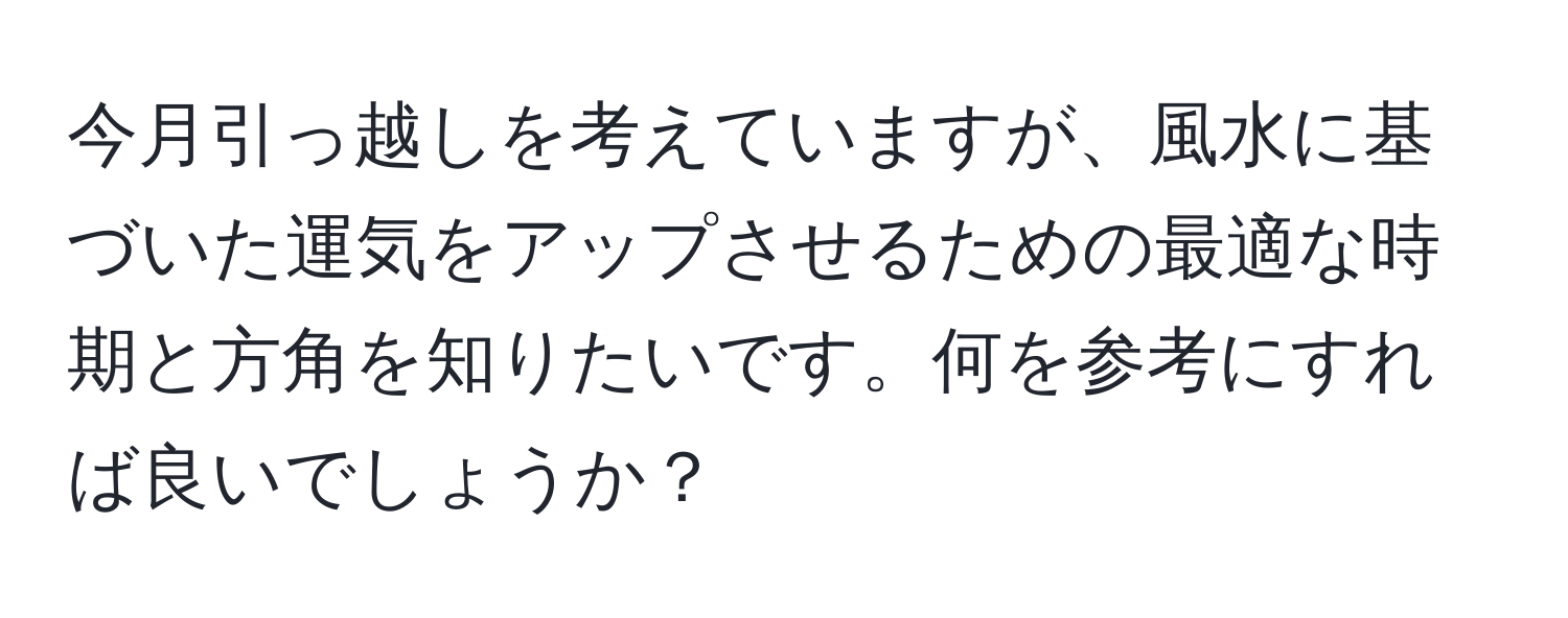 今月引っ越しを考えていますが、風水に基づいた運気をアップさせるための最適な時期と方角を知りたいです。何を参考にすれば良いでしょうか？