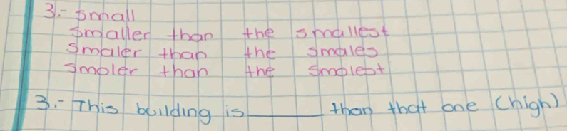 3- small 
smallen than the smallest 
smaler than the smales 
smoler than the smplept 
3. This bollding is _than that one (high)