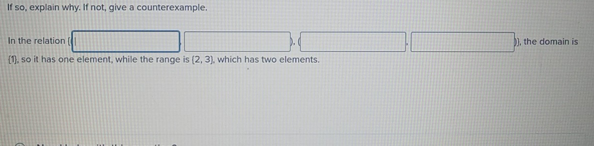 If so, explain why. If not, give a counterexample. 
In the relation [ , the domain is
1, so it has one element, while the range is  2,3 , which has two elements.