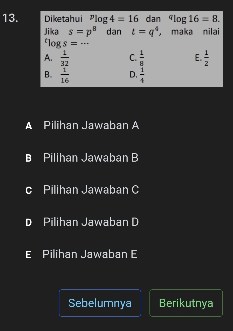 Diketahui^plog 4=16 dan^qlog 16=8. 
Jika s=p^8 dan t=q^4 ， maka nilai
..
^tlog s=. _
A.  1/32   1/8   1/2 
C.
E.
B.  1/16   1/4 
D.
A Pilihan Jawaban A
B Pilihan Jawaban B
c Pilihan Jawaban C
D Pilihan Jawaban D
E Pilihan Jawaban E
Sebelumnya Berikutnya