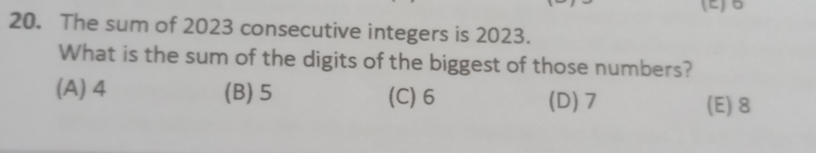 (E) B
20. The sum of 2023 consecutive integers is 2023.
What is the sum of the digits of the biggest of those numbers?
(A) 4 (B) 5 (C) 6 (D) 7
(E) 8