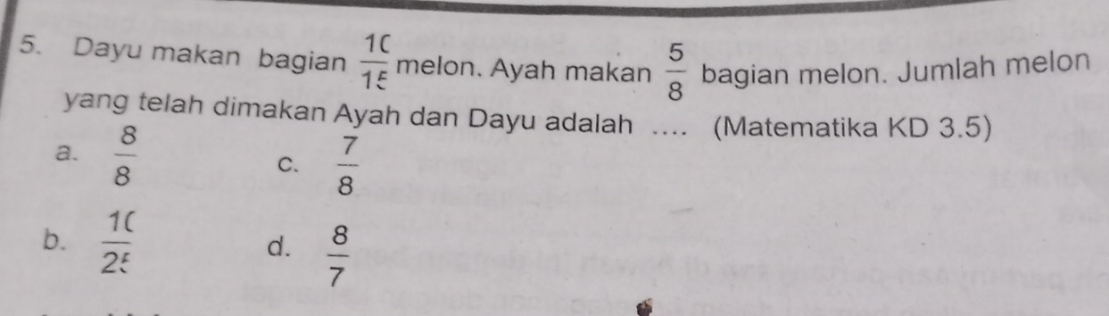 Dayu makan bagian  1C/1E  melon. Ayah makan  5/8  bagian melon. Jumlah melon
yang telah dimakan Ayah dan Dayu adalah ... (Matematika KD 3.5)
a.  8/8 
C.  7/8 
b.  10/2^t 
d.  8/7 