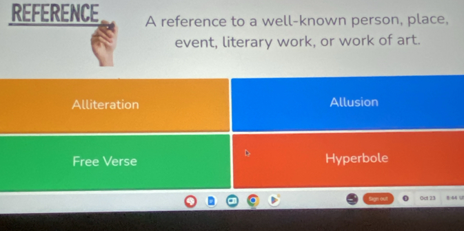 REFERENCE A reference to a well-known person, place,
event, literary work, or work of art.
Alliteration Allusion
Free Verse Hyperbole
Sign out Oct 23 8:44 U