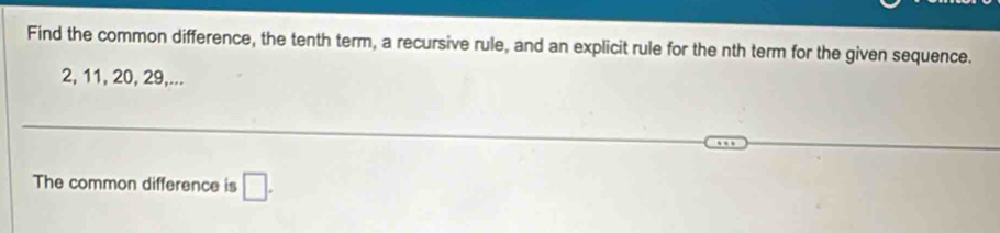 Find the common difference, the tenth term, a recursive rule, and an explicit rule for the nth term for the given sequence.
2, 11, 20, 29,... 
The common difference is □.