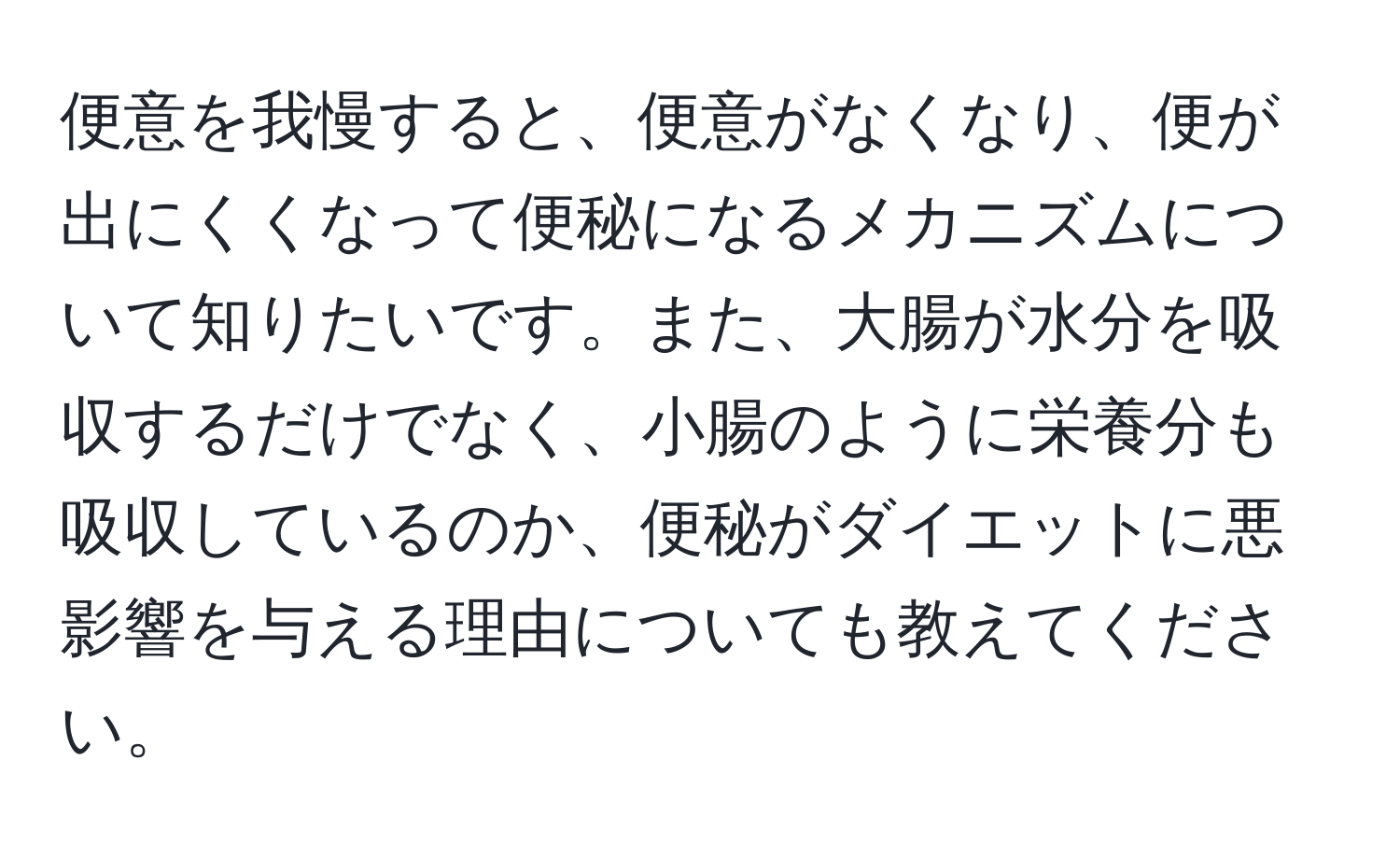 便意を我慢すると、便意がなくなり、便が出にくくなって便秘になるメカニズムについて知りたいです。また、大腸が水分を吸収するだけでなく、小腸のように栄養分も吸収しているのか、便秘がダイエットに悪影響を与える理由についても教えてください。