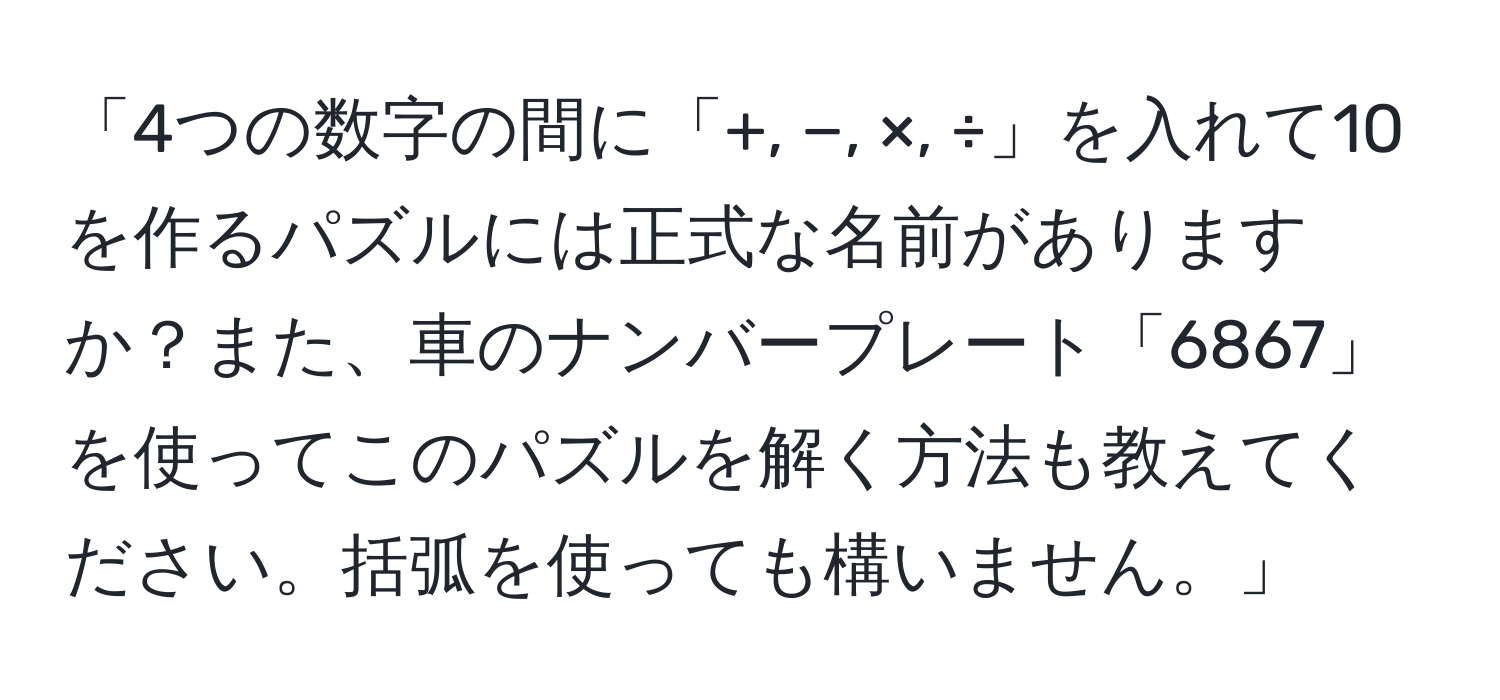 「4つの数字の間に「+, −, ×, ÷」を入れて10を作るパズルには正式な名前がありますか？また、車のナンバープレート「6867」を使ってこのパズルを解く方法も教えてください。括弧を使っても構いません。」