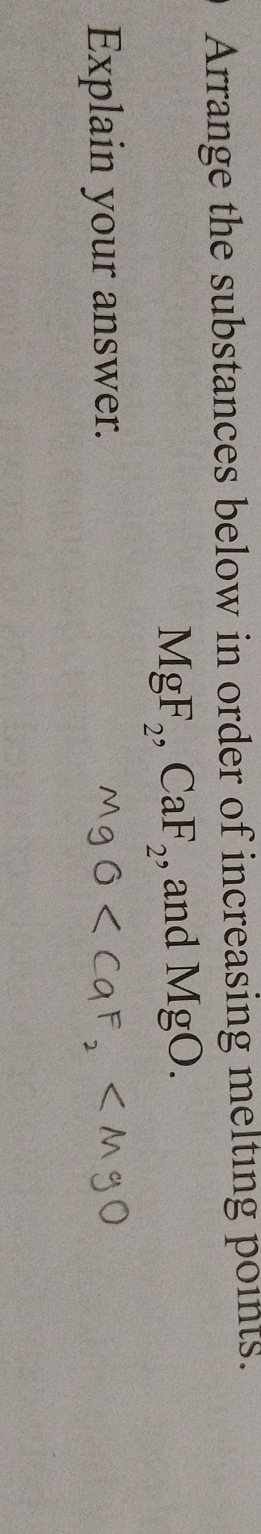 Arrange the substances below in order of increasing melting points.
MgF_2, CaF_2 , and MgO. 
Explain your answer.