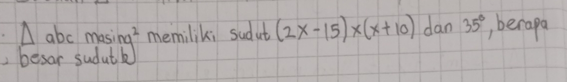 △ abcmasing^2 memilik; sudut (2x-15)* (x+10) dan 35° , berapa 
, besar sudu