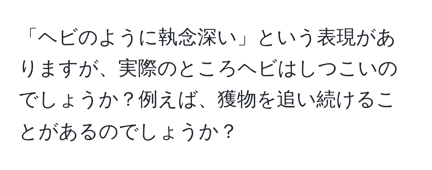 「ヘビのように執念深い」という表現がありますが、実際のところヘビはしつこいのでしょうか？例えば、獲物を追い続けることがあるのでしょうか？