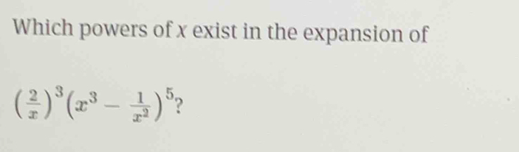 Which powers of x exist in the expansion of
( 2/x )^3(x^3- 1/x^2 )^5 ?