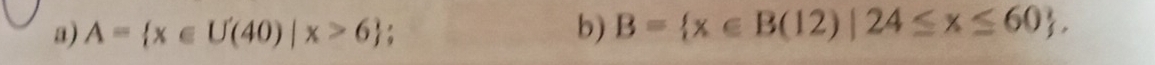 A= x∈ U(40)|x>6 b) B= x∈ B(12)|24≤ x≤ 60.