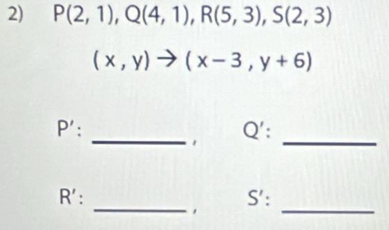 P(2,1), Q(4,1), R(5,3), S(2,3)
(x,y)to (x-3,y+6)
_ 
_ 
11 . Q ': 
1 
_
R ': S ': 
, 
_