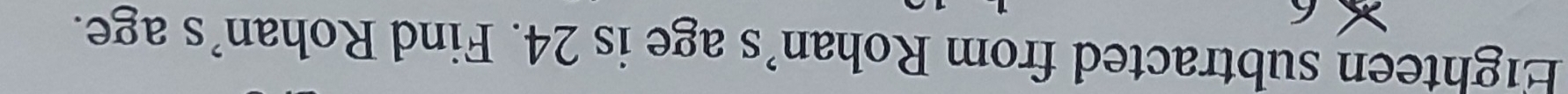 Eighteen subtracted from Rohan’s age is 24. Find Rohan’s age.
6